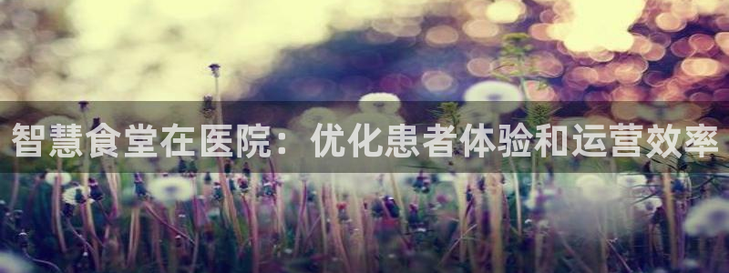尊龙凯时发展历程：智慧食堂在医院：优化患者体验和运营效率