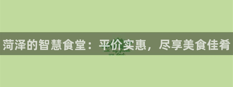 尊龙官网免费下载安卓：菏泽的智慧食堂：平价实惠，尽享美食佳肴