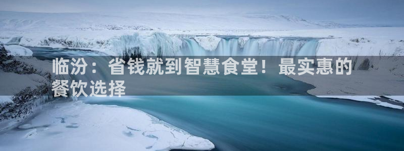 国际凯时ag优质运营商：临汾：省钱就到智慧食堂！最实惠的
餐
