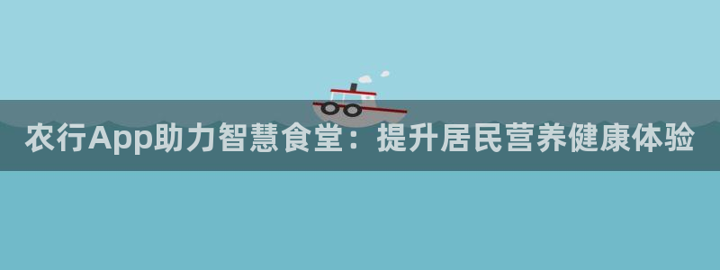 尊龙凯时下载链接：农行App助力智慧食堂：提升居民营养健康体