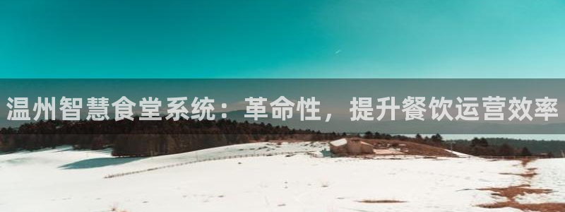 尊龙凯时新闻：温州智慧食堂系统：革命性，提升餐饮运营效率